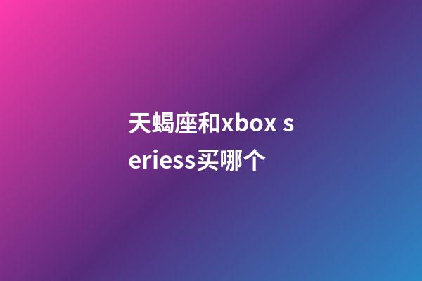 天蝎座和xbox seriess买哪个-第1张-星座运势-玄机派